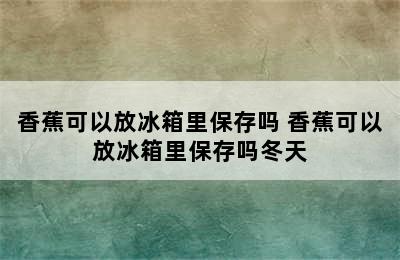 香蕉可以放冰箱里保存吗 香蕉可以放冰箱里保存吗冬天